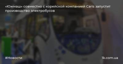 Владимир Усов - «Южмаш» совместно с корейской компанией Caris запустит производство электробусов - 1k.com.ua - Южная Корея - Украина