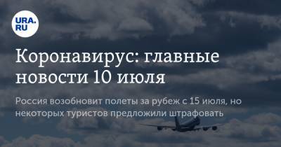 Коронавирус: главные новости 10 июля. Россия возобновит полеты за рубеж с 15 июля, но некоторых туристов предложили штрафовать - ura.news - Россия - Китай - США - Бразилия - Индия - Ухань