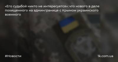 «Его судьбой никто не интересуется»: что нового в деле похищенного на админгранице с Крымом украинского военного - 1k.com.ua - Крым