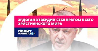 Реджеп Эрдоган - Эрдоган утвердил себя врагом всего христианского мира - politnavigator.net - Россия - Турция