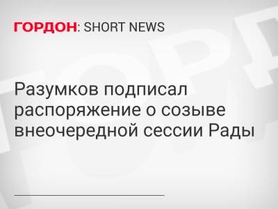 Дмитрий Разумков - Разумков подписал распоряжение о созыве внеочередной сессии Рады - gordonua.com