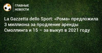 Крис Смоллинг - La Gazzetta dello Sport: «Рома» предложила 3 миллиона за продление аренды Смоллинга и 15 – за выкуп в 2021 году - bombardir.ru
