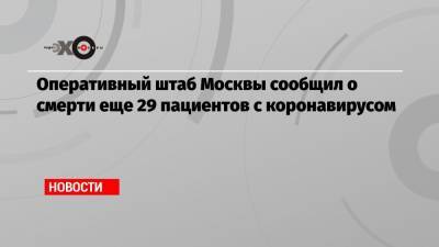 Павел Малков - Оперативный штаб Москвы сообщил о смерти еще 29 пациентов с коронавирусом - echo.msk.ru - Россия
