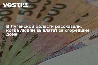 В Луганской области рассказали, когда людям выплатят за сгоревшие дома - vesti.ua - Луганская обл.