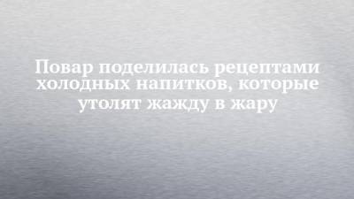 Повар поделилась рецептами холодных напитков, которые утолят жажду в жару - chelny-izvest.ru