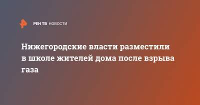 Глеб Никитин - Нижегородские власти разместили в школе жителей дома после взрыва газа - ren.tv - Нижний Новгород