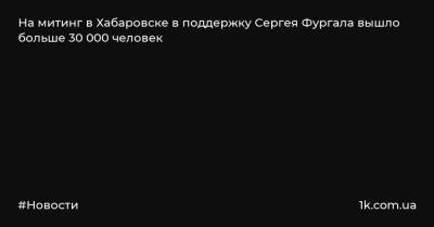 Сергей Фургал - Сергей Кравчук - На митинг в Хабаровске в поддержку Сергея Фургала вышло больше 30 000 человек - 1k.com.ua - Россия - Хабаровский край - Хабаровск