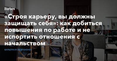 «Строя карьеру, вы должны защищать себя»: как добиться повышения по работе и не испортить отношения с начальством - forbes.ru