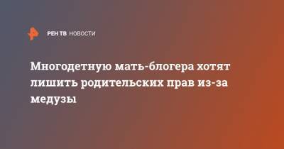 Многодетную мать-блогера хотят лишить родительских прав из-за медузы - ren.tv - Новосибирск