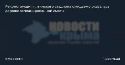 Евгений Кабанов - Реконструкция ялтинского стадиона ожидаемо оказалась дороже запланированной сметы - 1k.com.ua - Крым