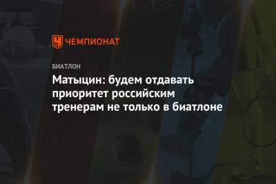 Олег Матыцин - Матыцин: будем отдавать приоритет российским тренерам не только в биатлоне - championat.com - Россия