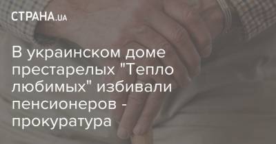 В украинском доме престарелых "Тепло любимых" избивали пенсионеров - прокуратура - strana.ua - Украина - Ровенская обл. - Ровно