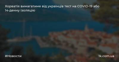 Хорватія вимагатиме від українців тест на COVID-19 або 14-денну ізоляцію - 1k.com.ua - Украина - Хорватія