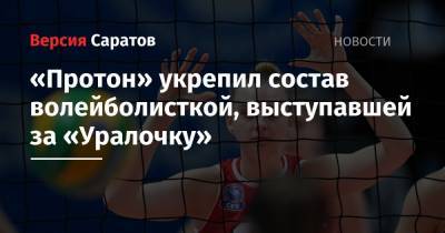 «Протон» укрепил состав волейболисткой, выступавшей за «Уралочку» - nversia.ru - Саратов
