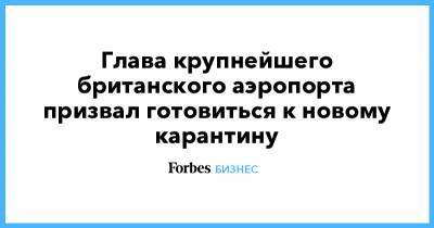 Глава крупнейшего британского аэропорта призвал готовиться к новому карантину - forbes.ru - Лондон