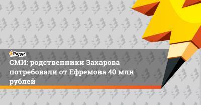 Михаил Ефремов - Сергей Захаров - СМИ: родственники Захарова потребовали от Ефремова 40 млн рублей - ridus.ru