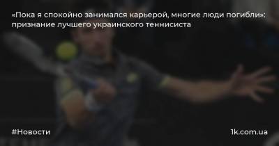Сергей Стаховский - «Пока я спокойно занимался карьерой, многие люди погибли»: признание лучшего украинского теннисиста - 1k.com.ua - Украина - Австралия - Венгрия