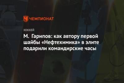 М. Гарипов: как автору первой шайбы «Нефтехимика» в элите подарили командирские часы - championat.com - Нижнекамск - Альметьевск