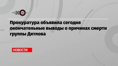 Андрей Курьяков - Прокуратура объявила сегодня окончательные выводы о причинах смерти группы Дятлова - echo.msk.ru - Уральск