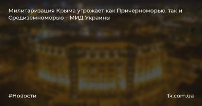 Милитаризация Крыма угрожает как Причерноморью, так и Средиземноморью – МИД Украины - 1k.com.ua - Россия - Украина - Крым - Греция