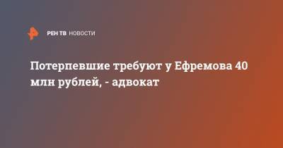 Михаил Ефремов - Сергей Захаров - Александр Добровинский - Эльман Пашаев - Потерпевшие требуют у Ефремова 40 млн рублей, - адвокат - ren.tv