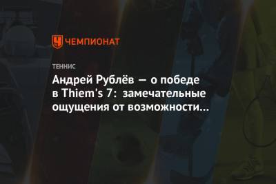 Тим Доминик - Андрей Рублев - Андрей Рублёв — о победе в Thiem's 7: замечательные ощущения от возможности снова играть - championat.com - Австрия - Россия