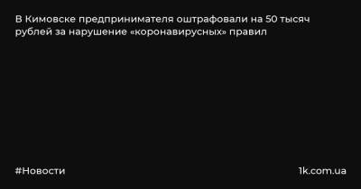 В Кимовске предпринимателя оштрафовали на 50 тысяч рублей за нарушение «коронавирусных» правил - 1k.com.ua - Украина - Кимовск