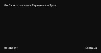 Ян Гэ вспомнила в Германии о Туле - 1k.com.ua - Россия - Китай - Тула - Германия - Пекин