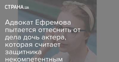 Михаил Ефремов - Сергей Захаров - Эльман Пашаев - Адвокат Ефремова пытается оттеснить от дела дочь актера, которая считает защитника некомпетентным - strana.ua - Украина