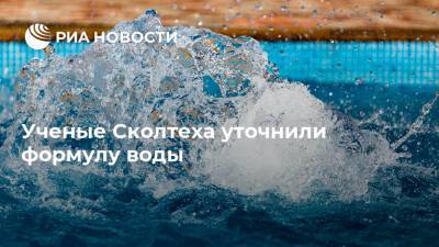 Ученые Сколтеха уточнили формулу воды - ria.ru
