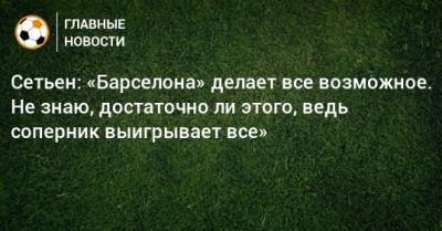 Энрик Сетьен - Сетьен: «Барселона» делает все возможное. Не знаю, достаточно ли этого, ведь соперник выигрывает все» - bombardir.ru