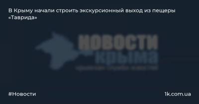 Геннадий Самохин - В Крыму начали строить экскурсионный выход из пещеры «Таврида» - 1k.com.ua - Крым