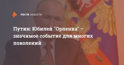 Владимир Путин - Путин: Юбилей "Орленка" – значимое событие для многих поколений - ren.tv - Россия