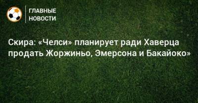 Фрэнк Лэмпард - Николо Скир - Маурицио Сарри - Кай Хаверц - Скира: «Челси» планирует ради Хаверца продать Жоржиньо, Эмерсона и Бакайоко» - bombardir.ru - Италия