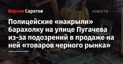 Полицейские «накрыли» барахолку на улице Пугачева из-за подозрений в продаже на ней «товаров черного рынка» - nversia.ru - р-н Кировский