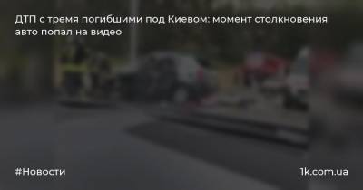 ДТП с тремя погибшими под Киевом: момент столкновения авто попал на видео - 1k.com.ua - Украина - Киев - район Обуховский
