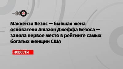 Джефф Безос - Маккензи Безос — бывшая жена основателя Amazon Джеффа Безоса — заняла первое место в рейтинге самых богатых женщин США - echo.msk.ru - США