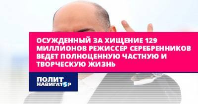 Кирилл Серебренников - Осужденный за хищение 129 миллионов режиссер Серебренников ведет... - politnavigator.net - Россия