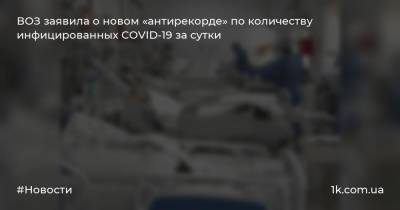 ВОЗ заявила о новом «антирекорде» по количеству инфицированных COVID-19 за сутки - 1k.com.ua - США - Бразилия - Индия - Юар