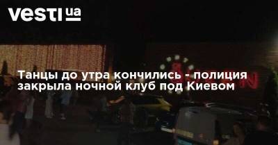 Танцы до утра кончились - полиция закрыла ночной клуб под Киевом - vesti.ua - Киев - район Обуховский
