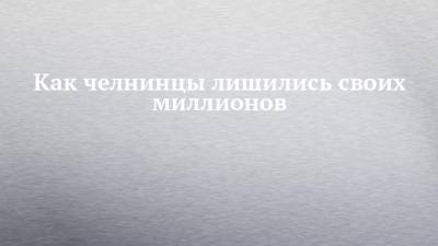 Как челнинцы лишились своих миллионов - chelny-izvest.ru - Россия - республика Татарский - Мензелинск