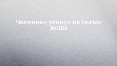 Челнинец утонул на глазах жены - chelny-izvest.ru