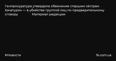Алексей Липцер - Крестина Хачатурян - Генпрокуратура утвердила обвинение старшим сёстрам Хачатурян — в убийстве группой лиц по предварительному сговору Материал редакции - 1k.com.ua