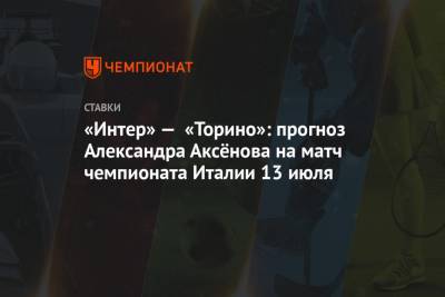 Александр Аксенов - «Интер» — «Торино»: прогноз Александра Аксёнова на матч чемпионата Италии 13 июля - championat.com - Италия