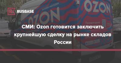 СМИ: Ozon готовится заключить крупнейшую сделку на рынке складов России - rb.ru - Россия - Московская обл.