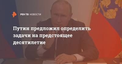 Владимир Путин - Путин предложил определить задачи на предстоящее десятилетие - ren.tv - Россия