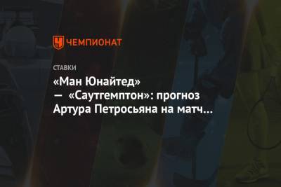 Артур Петросьян - «Ман Юнайтед» — «Саутгемптон»: прогноз Артура Петросьяна на матч чемпионата Англии - championat.com - Англия