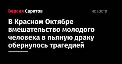 В Красном Октябре вмешательство молодого человека в пьяную драку обернулось трагедией - nversia.ru - Россия - Саратовская обл. - район Саратовский