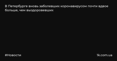 В Петербурге вновь заболевших коронавирусом почти вдвое больше, чем выздоровевших - 1k.com.ua - Россия - Санкт-Петербург - Чукотка