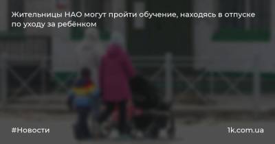 Жительницы НАО могут пройти обучение, находясь в отпуске по уходу за ребёнком - 1k.com.ua - окр.Ненецкий